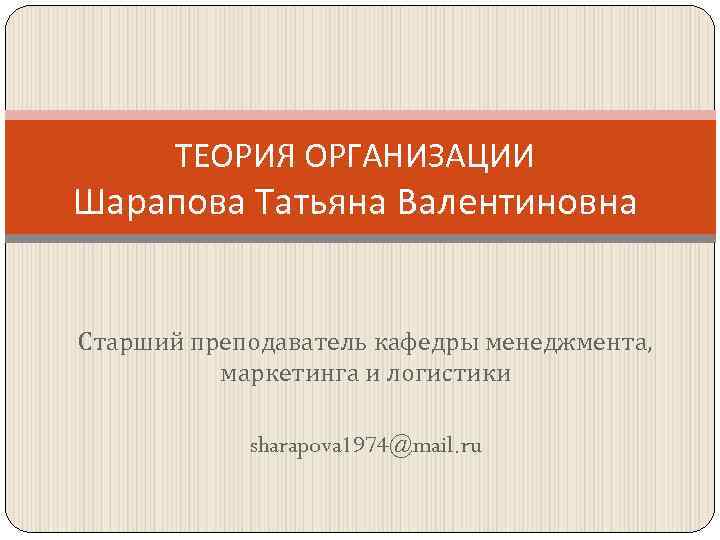 ТЕОРИЯ ОРГАНИЗАЦИИ Шарапова Татьяна Валентиновна Старший преподаватель кафедры менеджмента, маркетинга и логистики sharapova 1974@mail.