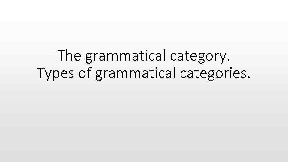 The grammatical category. Types of grammatical categories. 