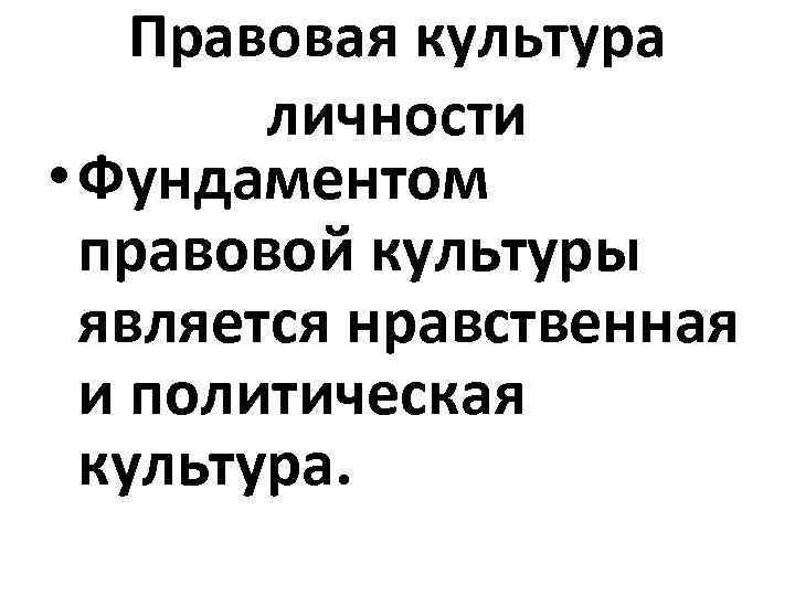 Правовая культура личности • Фундаментом правовой культуры является нравственная и политическая культура. 