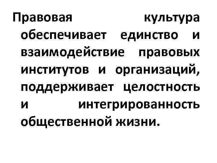 Правовая культура обеспечивает единство и взаимодействие правовых институтов и организаций, поддерживает целостность и интегрированность