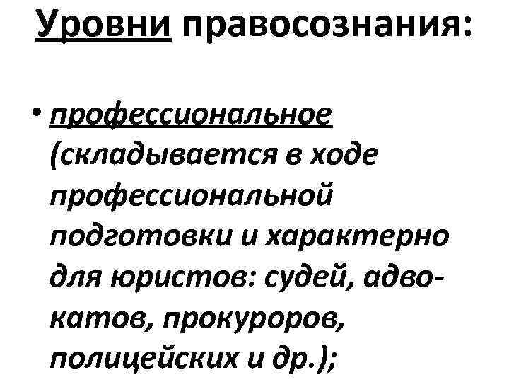 Уровни правосознания: • профессиональное (складывается в ходе профессиональной подготовки и характерно для юристов: судей,