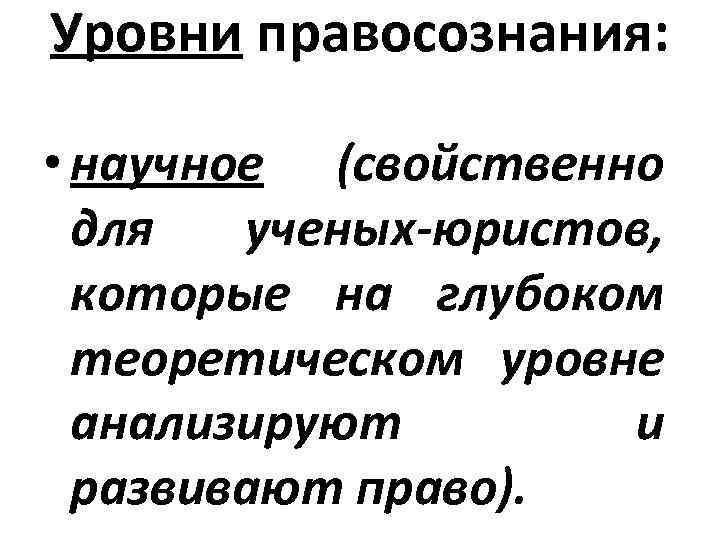 Уровни правосознания: • научное (свойственно для ученых-юристов, которые на глубоком теоретическом уровне анализируют и