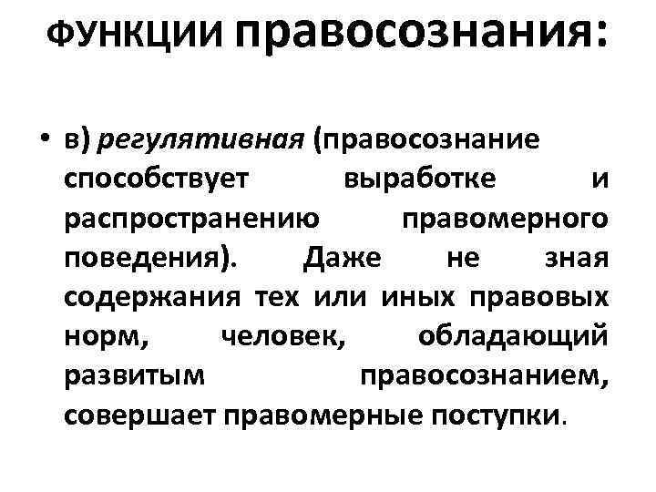 ФУНКЦИИ правосознания: • в) регулятивная (правосознание способствует выработке и распространению правомерного поведения). Даже не