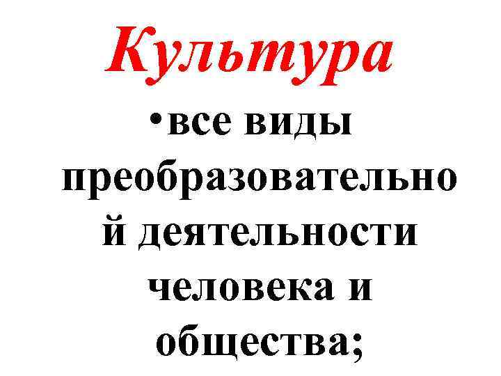 Культура • все виды преобразовательно й деятельности человека и общества; 