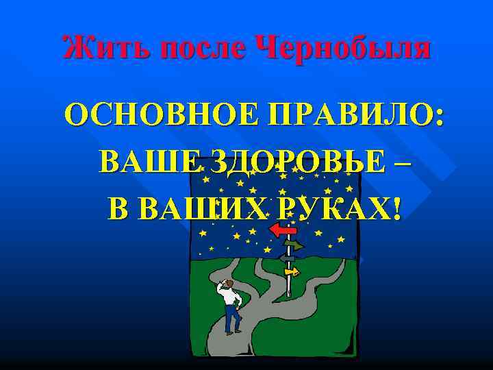 Жить после Чернобыля ОСНОВНОЕ ПРАВИЛО: ВАШЕ ЗДОРОВЬЕ – В ВАШИХ РУКАХ! 