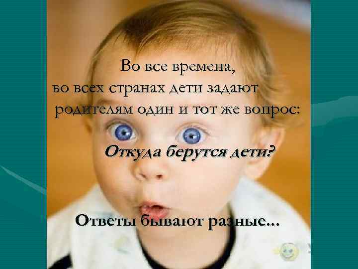 Во все времена, во всех странах дети задают родителям один и тот же вопрос: