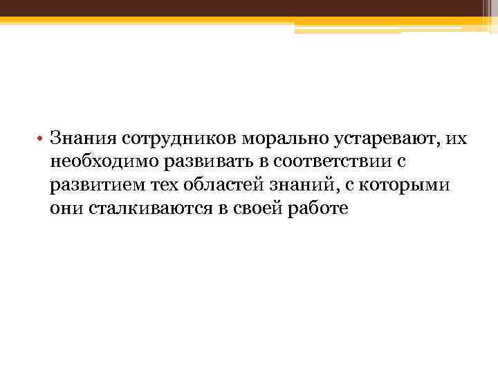  • Знания сотрудников морально устаревают, их необходимо развивать в соответствии с развитием тех