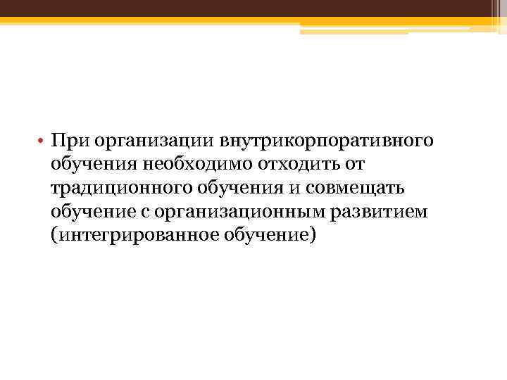  • При организации внутрикорпоративного обучения необходимо отходить от традиционного обучения и совмещать обучение