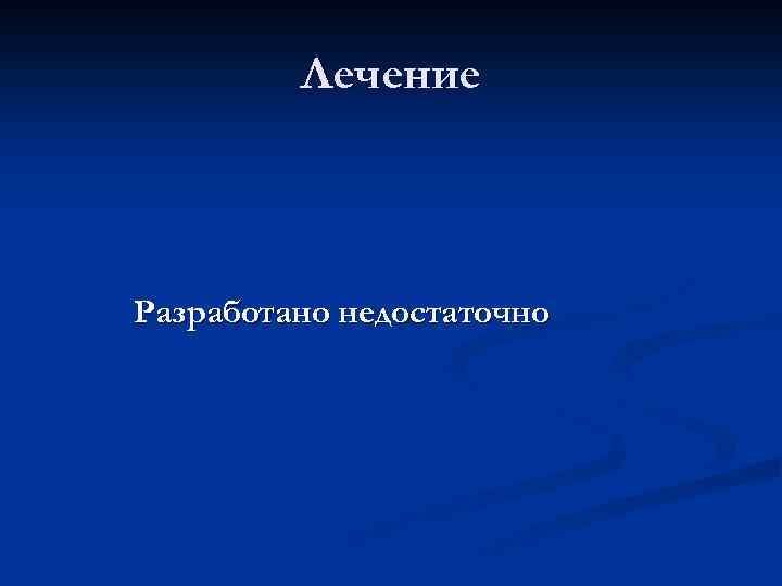 Лечение Разработано недостаточно 
