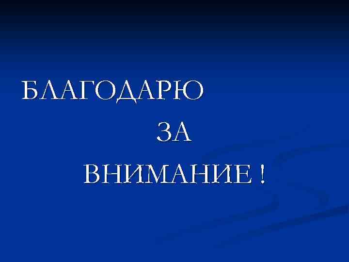 БЛАГОДАРЮ ЗА ВНИМАНИЕ ! 