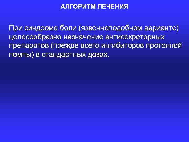 АЛГОРИТМ ЛЕЧЕНИЯ При синдроме боли (язвенноподобном варианте) целесообразно назначение антисекреторных препаратов (прежде всего ингибиторов