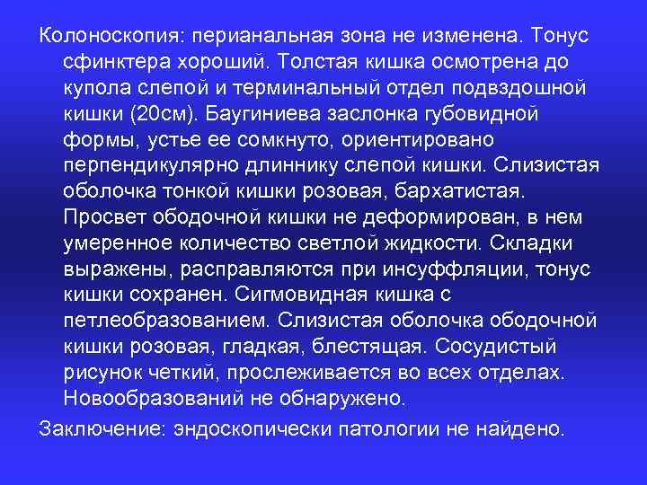 Колоноскопия: перианальная зона не изменена. Тонус сфинктера хороший. Толстая кишка осмотрена до купола слепой