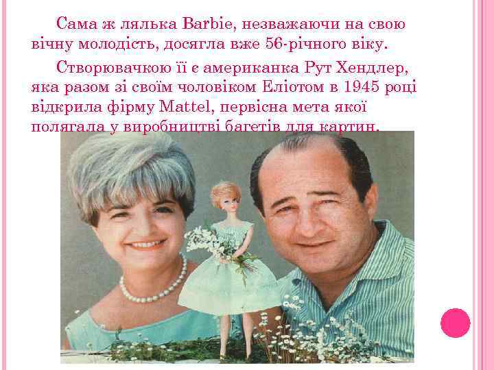 Сама ж лялька Barbie, незважаючи на свою вічну молодість, досягла вже 56 -річного віку.