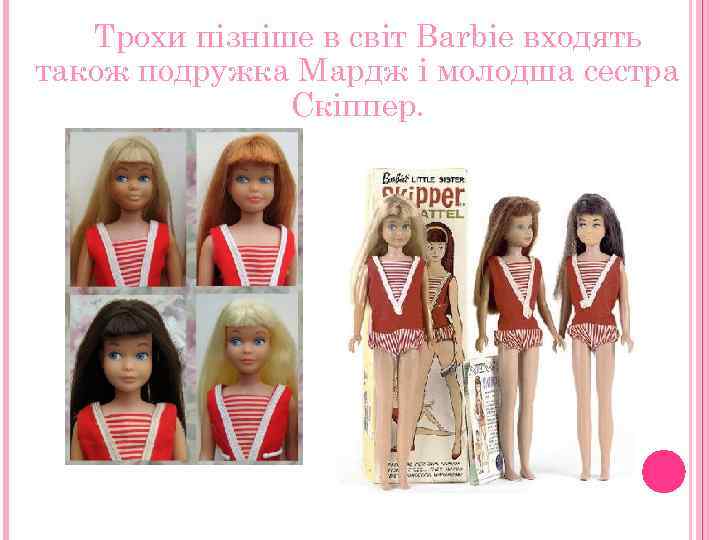 Трохи пізніше в світ Barbie входять також подружка Мардж і молодша сестра Скіппер. 