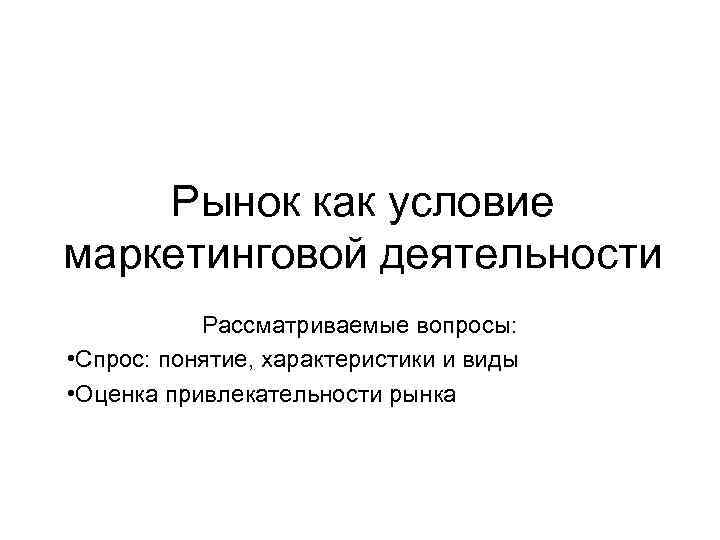 Рынок как условие маркетинговой деятельности Рассматриваемые вопросы: • Спрос: понятие, характеристики и виды •