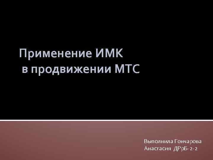 Применение ИМК в продвижении МТС Выполнила Гончарова Анастасия ДРр. Б-2 -2 