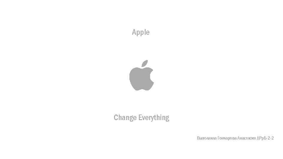 Apple Change Everything Выполнила Гончарова Анастасия ДРр. Б-2 -2 