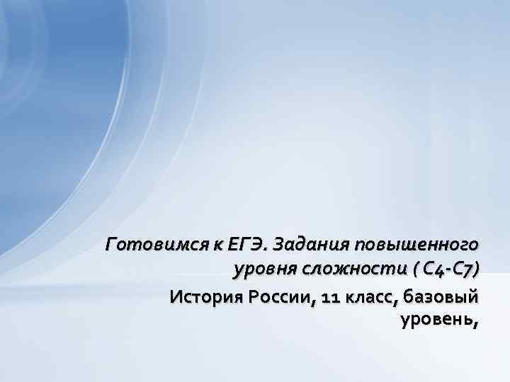 Готовимся к ЕГЭ. Задания повышенного уровня сложности ( С 4 -С 7) История России,