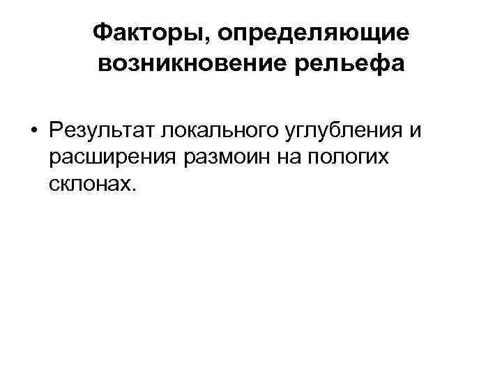 Факторы, определяющие возникновение рельефа • Результат локального углубления и расширения размоин на пологих склонах.