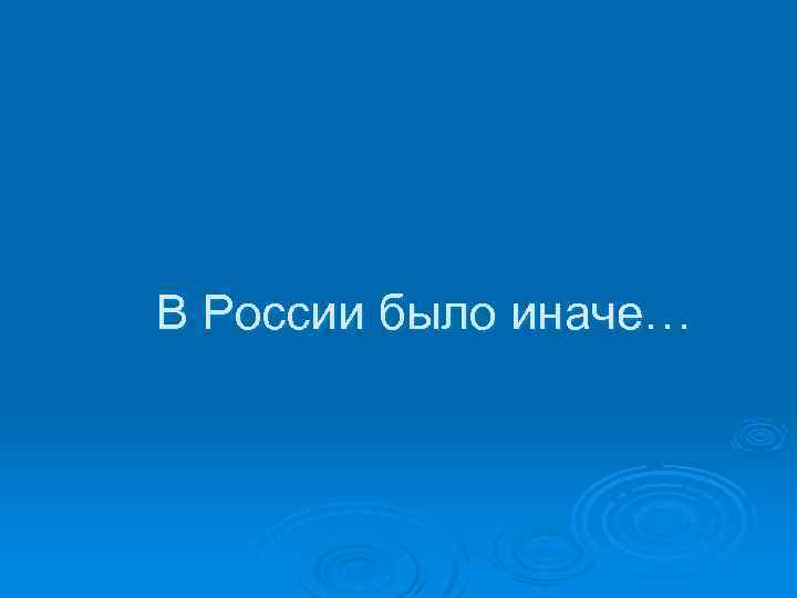 В России было иначе… 