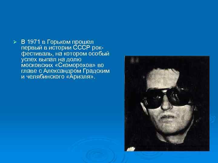 Ø В 1971 в Горьком прошел первый в истории СССР рокфестиваль, на котором особый