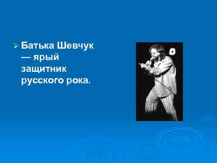 Ø Батька Шевчук — ярый защитник русского рока. 