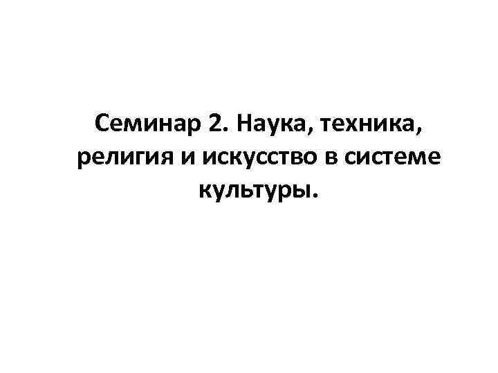  Семинар 2. Наука, техника, религия и искусство в системе культуры. 