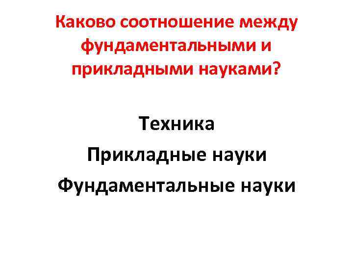 Каково соотношение между фундаментальными и прикладными науками? Техника Прикладные науки Фундаментальные науки 