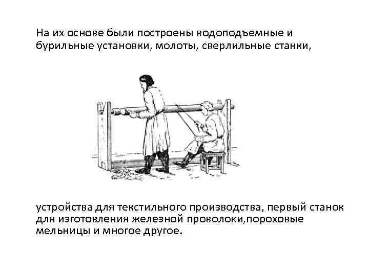 На их основе были построены водоподъемные и бурильные установки, молоты, сверлильные станки, устройства для