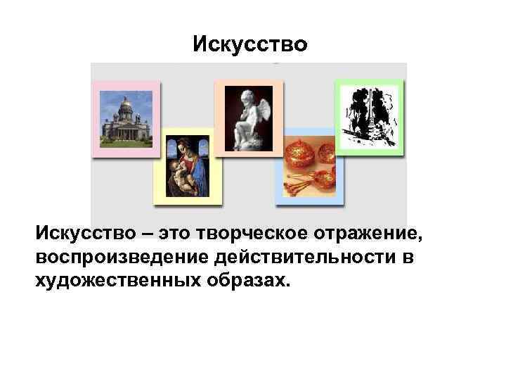 Искусство – это творческое отражение, воспроизведение действительности в художественных образах. 
