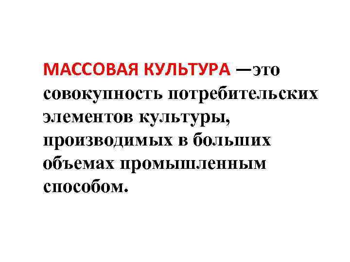  МАССОВАЯ КУЛЬТУРА —это совокупность потребительских элементов культуры, производимых в больших объемах промышленным способом.