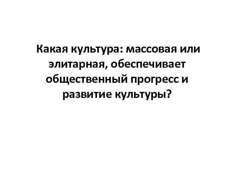  Какая культура: массовая или элитарная, обеспечивает общественный прогресс и развитие культуры? 