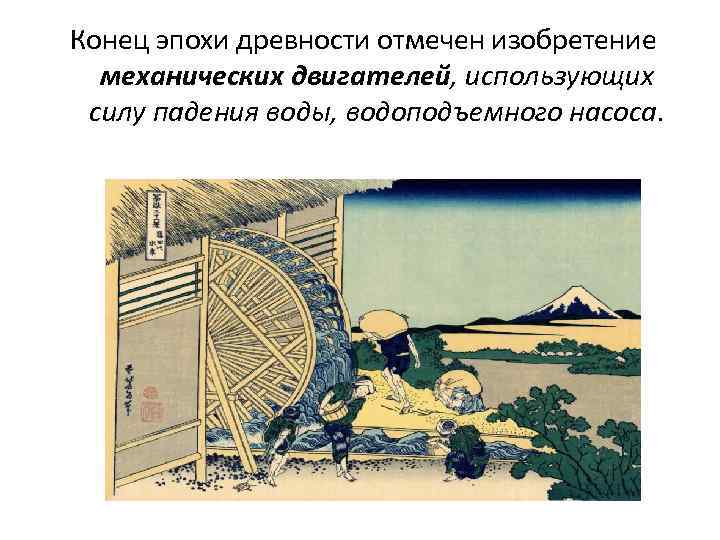 Конец эпохи древности отмечен изобретение механических двигателей, использующих силу падения воды, водоподъемного насоса. 