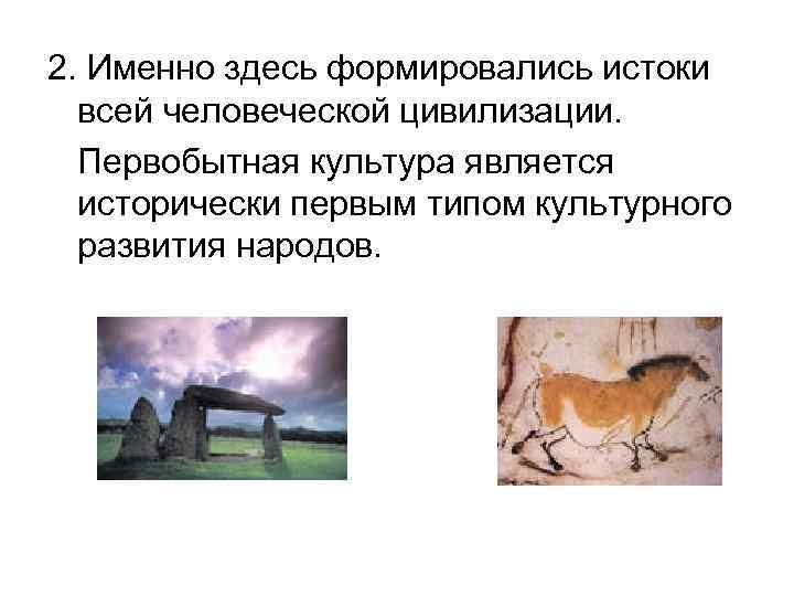 2. Именно здесь формировались истоки всей человеческой цивилизации. Первобытная культура является исторически первым типом