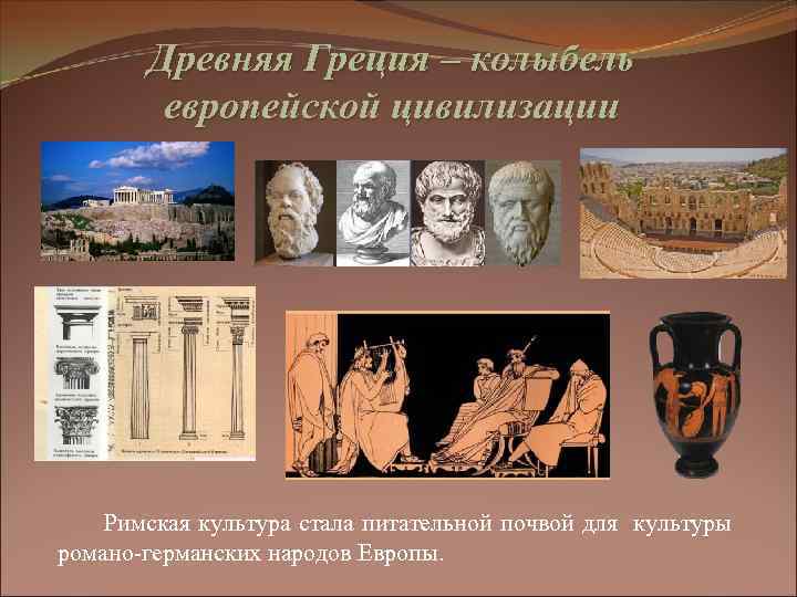 Древняя Греция – колыбель европейской цивилизации Римская культура стала питательной почвой для культуры романо-германских