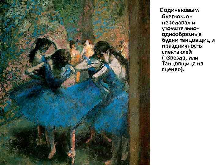 С одинаковым блеском он передавал и утомительнооднообразные будни танцовщиц и праздничность спектаклей ( «Звезда,