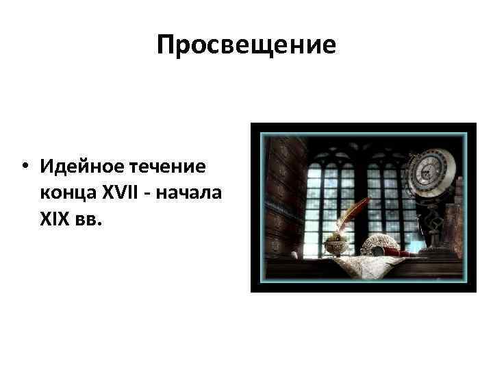 Просвещение • Идейное течение конца XVII - начала XIX вв. 