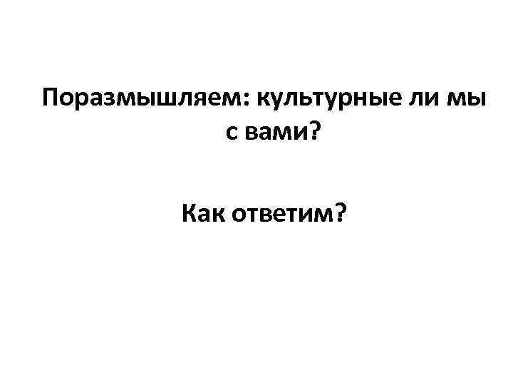 Поразмышляем: культурные ли мы с вами? Как ответим? 