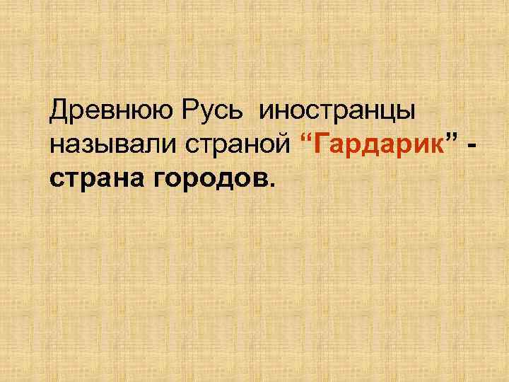 Древнюю Русь иностранцы называли страной “Гардарик” страна городов. 