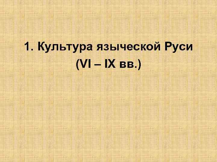 1. Культура языческой Руси (VI – IX вв. ) 