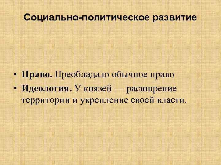 Социально-политическое развитие • Право. Преобладало обычное право • Идеология. У князей — расширение территории