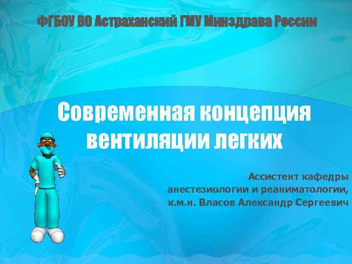 ФГБОУ ВО Астраханский ГМУ Минздрава России Современная концепция вентиляции легких Ассистент кафедры анестезиологии и