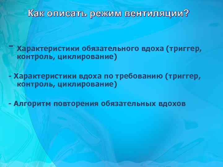 Как описать режим вентиляции? - Характеристики обязательного вдоха (триггер, контроль, циклирование) - Характеристики вдоха