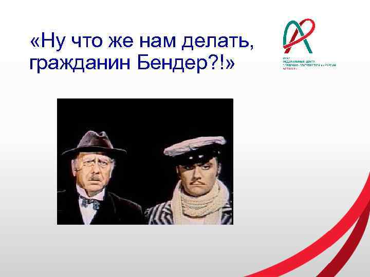  «Ну что же нам делать, гражданин Бендер? !» 