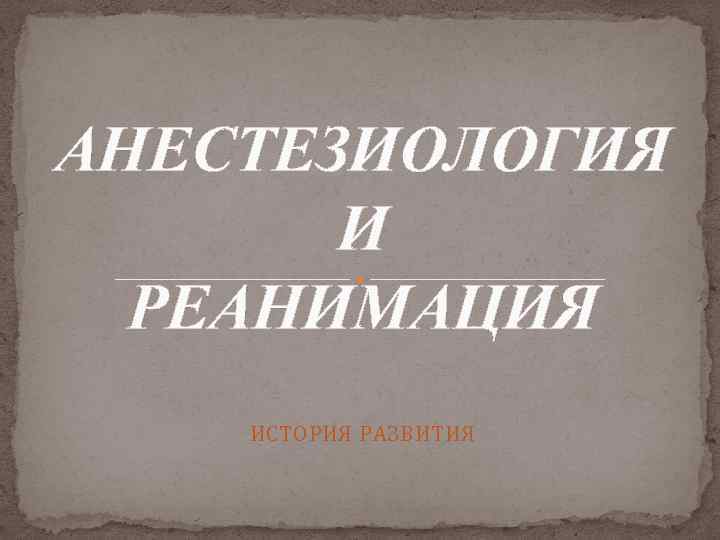 АНЕСТЕЗИОЛОГИЯ И РЕАНИМАЦИЯ ИСТОРИЯ РАЗВИТИЯ 