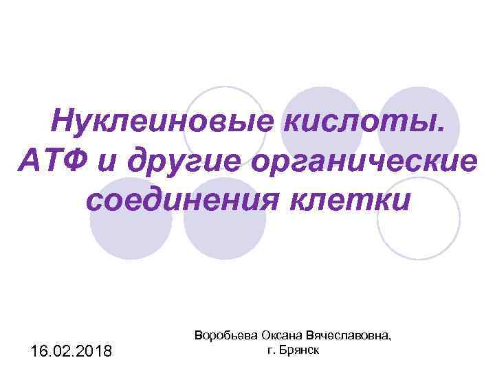 Нуклеиновые кислоты. АТФ и другие органические соединения клетки 16. 02. 2018 Воробьева Оксана Вячеславовна,