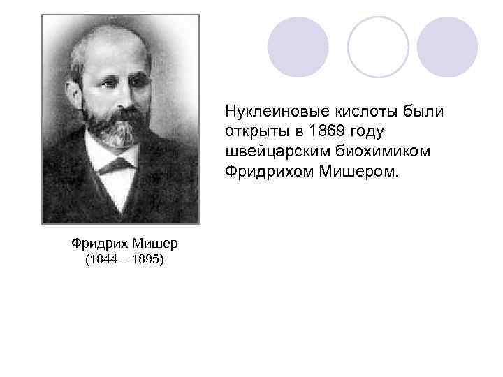 Нуклеиновые кислоты были открыты в 1869 году швейцарским биохимиком Фридрихом Мишером. Фридрих Мишер (1844