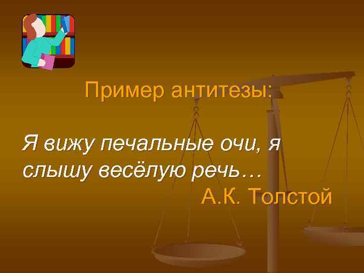 Пример антитезы: Я вижу печальные очи, я слышу весёлую речь… А. К. Толстой 