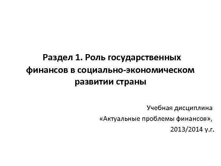 Раздел 1. Роль государственных финансов в социально-экономическом развитии страны Учебная дисциплина «Актуальные проблемы финансов»