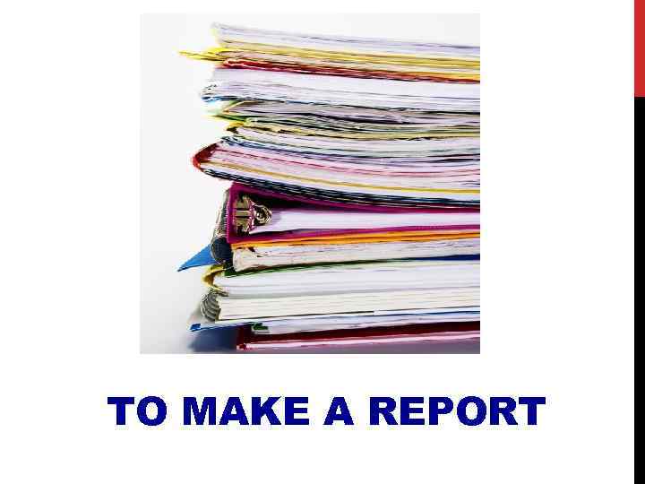 TO MAKE A REPORT 